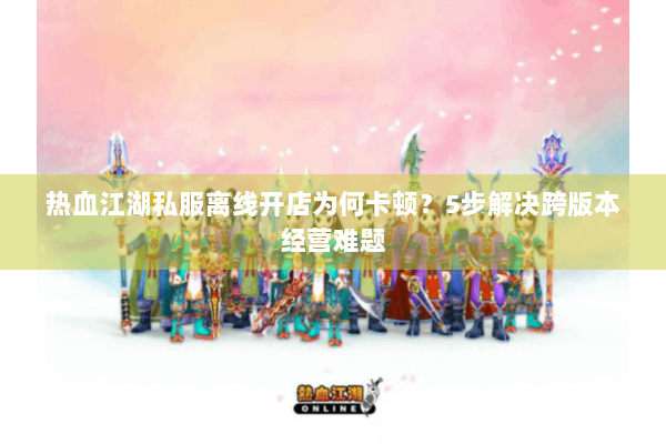 热血江湖私服离线开店为何卡顿？5步解决跨版本经营难题