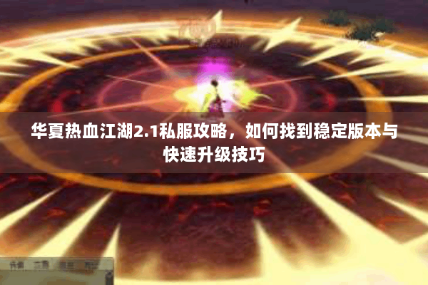 华夏热血江湖2.1私服攻略，如何找到稳定版本与快速升级技巧