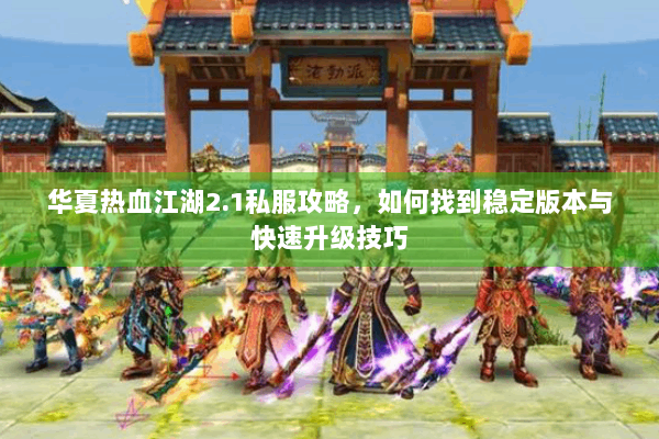 华夏热血江湖2.1私服攻略，如何找到稳定版本与快速升级技巧