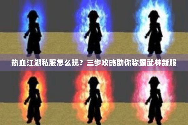 热血江湖私服怎么玩？三步攻略助你称霸武林新服