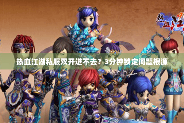 热血江湖私服双开进不去？3分钟锁定问题根源