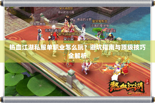 热血江湖私服单职业怎么玩？避坑指南与顶级技巧全解析