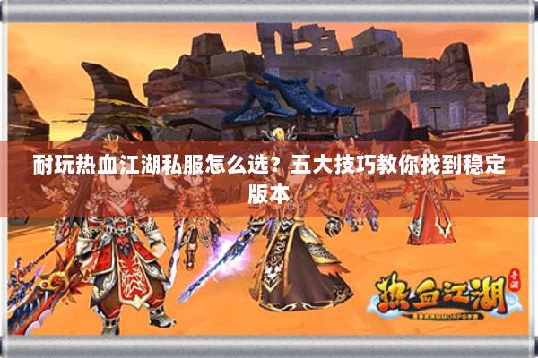 耐玩热血江湖私服怎么选？五大技巧教你找到稳定版本