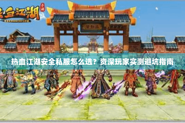 热血江湖安全私服怎么选？资深玩家实测避坑指南