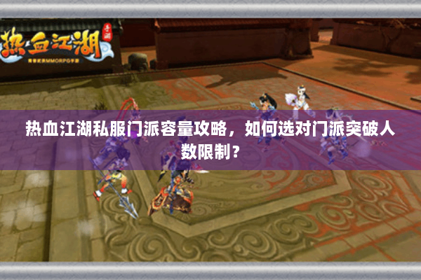 热血江湖私服门派容量攻略，如何选对门派突破人数限制？