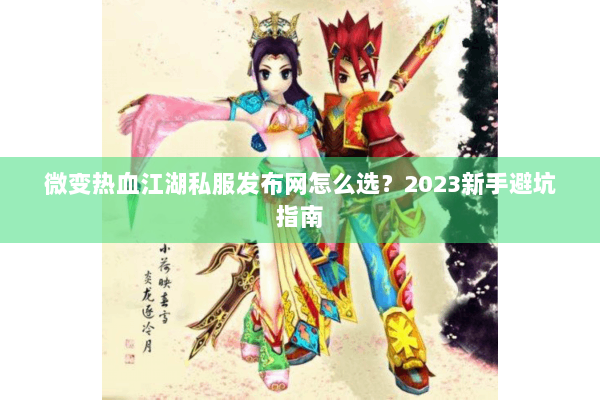 微变热血江湖私服发布网怎么选？2023新手避坑指南