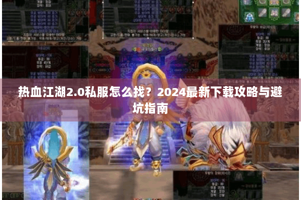 热血江湖2.0私服怎么找？2024最新下载攻略与避坑指南