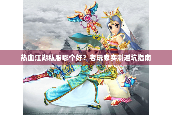 热血江湖私服哪个好？老玩家实测避坑指南