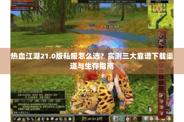 热血江湖21.0版私服怎么选？实测三大靠谱下载渠道与生存指南