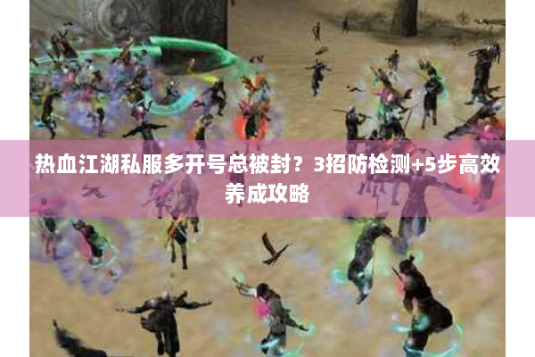 热血江湖私服多开号总被封？3招防检测+5步高效养成攻略