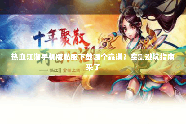 热血江湖手机版私服下载哪个靠谱？实测避坑指南来了