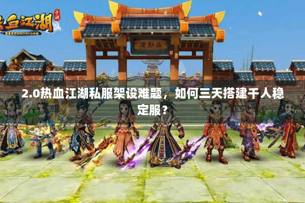 2.0热血江湖私服架设难题，如何三天搭建千人稳定服？