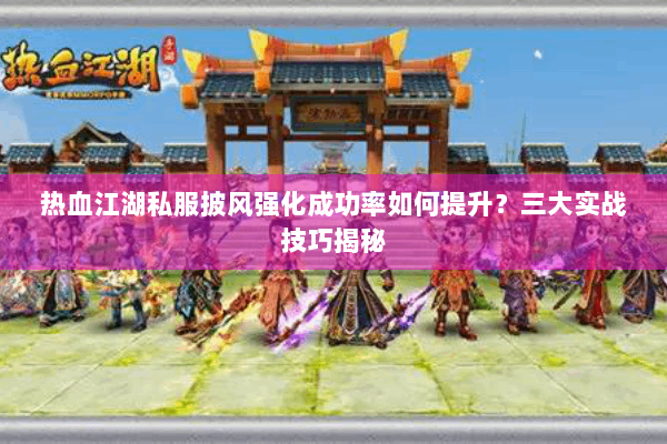 热血江湖私服披风强化成功率如何提升？三大实战技巧揭秘