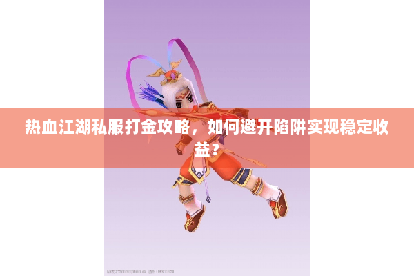 热血江湖私服打金攻略，如何避开陷阱实现稳定收益？