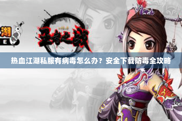 热血江湖私服有病毒怎么办？安全下载防毒全攻略