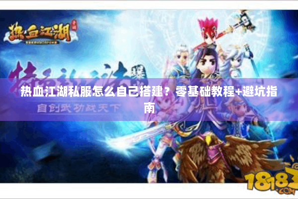 热血江湖私服怎么自己搭建？零基础教程+避坑指南