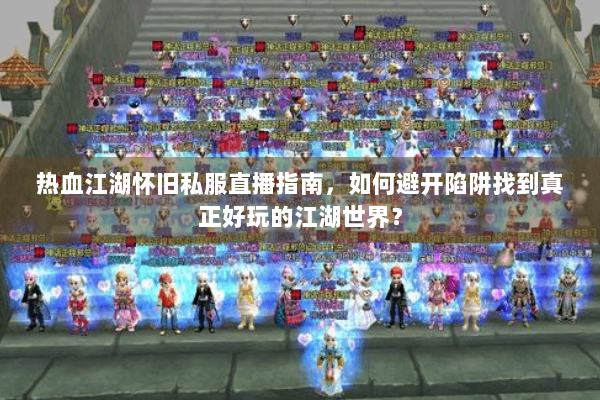 热血江湖怀旧私服直播指南，如何避开陷阱找到真正好玩的江湖世界？