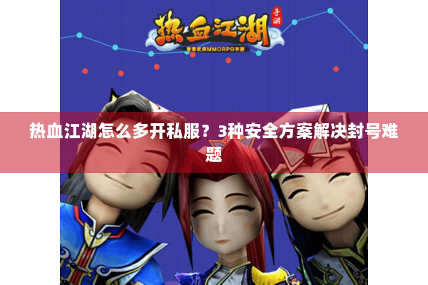 热血江湖怎么多开私服？3种安全方案解决封号难题