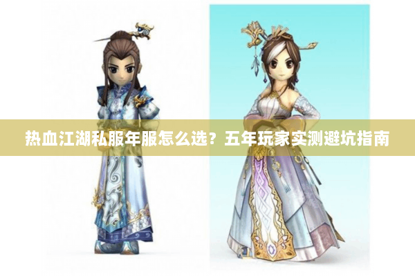 热血江湖私服年服怎么选？五年玩家实测避坑指南
