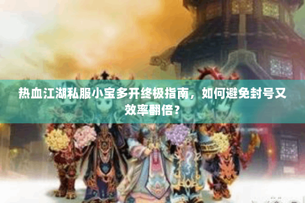 热血江湖私服小宝多开终极指南，如何避免封号又效率翻倍？