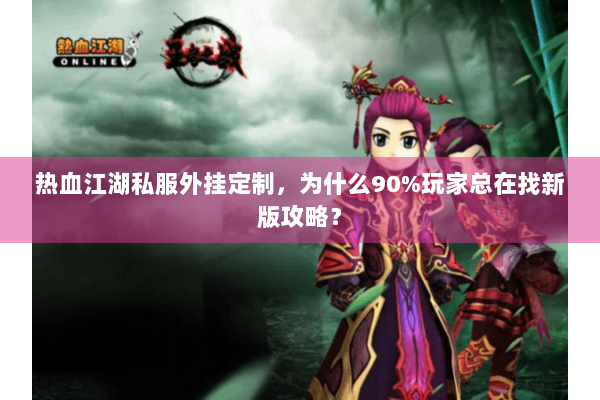 热血江湖私服外挂定制，为什么90%玩家总在找新版攻略？