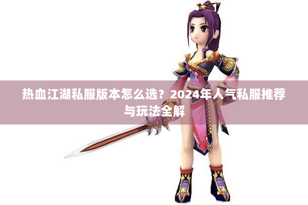 热血江湖私服版本怎么选？2024年人气私服推荐与玩法全解