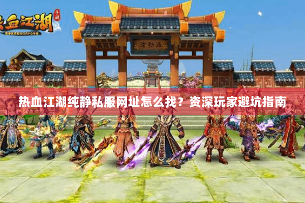 热血江湖纯静私服网址怎么找？资深玩家避坑指南