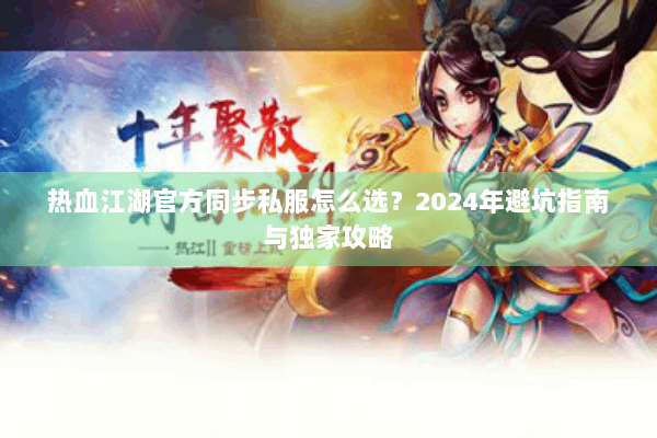 热血江湖官方同步私服怎么选？2024年避坑指南与独家攻略