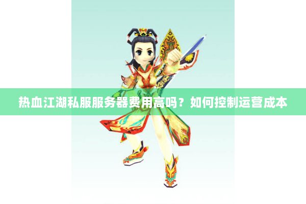 热血江湖私服服务器费用高吗？如何控制运营成本