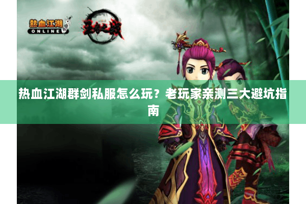 热血江湖群剑私服怎么玩？老玩家亲测三大避坑指南