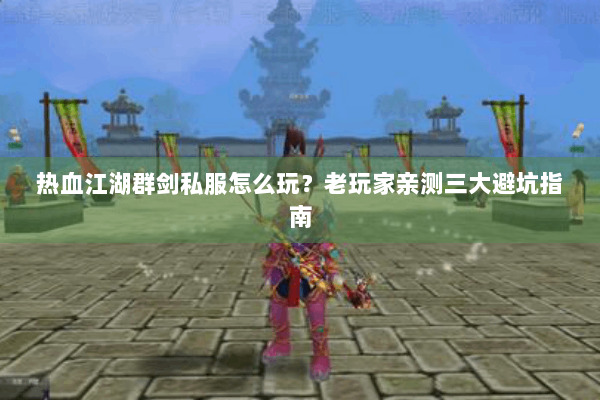 热血江湖群剑私服怎么玩？老玩家亲测三大避坑指南