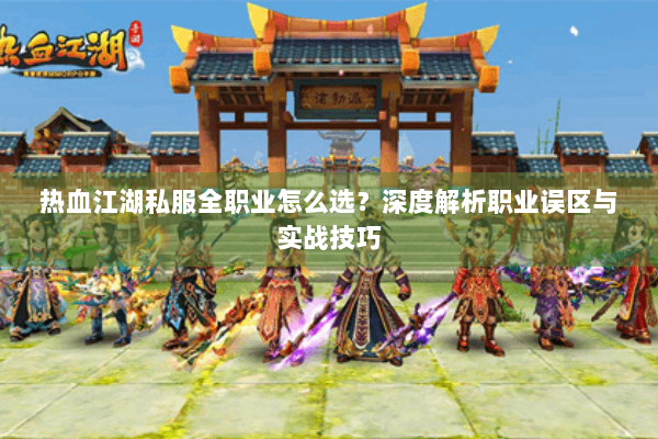 热血江湖私服全职业怎么选？深度解析职业误区与实战技巧