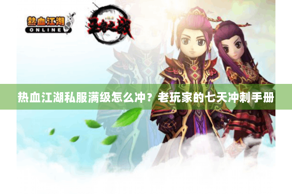 热血江湖私服满级怎么冲？老玩家的七天冲刺手册