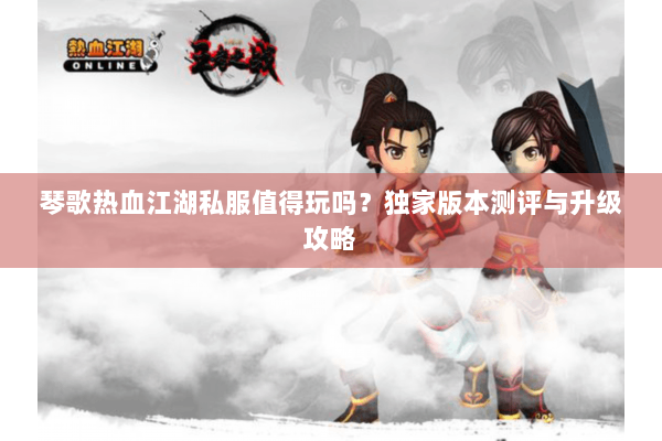 琴歌热血江湖私服值得玩吗？独家版本测评与升级攻略