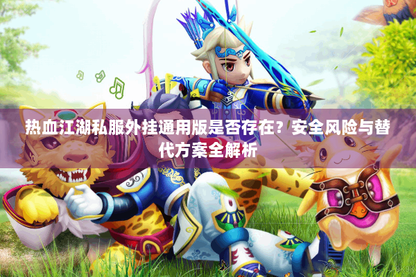 热血江湖私服外挂通用版是否存在？安全风险与替代方案全解析
