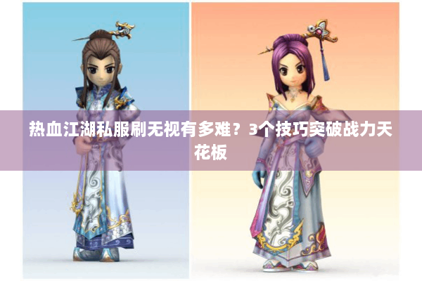 热血江湖私服刷无视有多难？3个技巧突破战力天花板