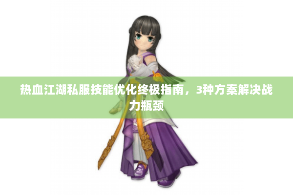 热血江湖私服技能优化终极指南，3种方案解决战力瓶颈