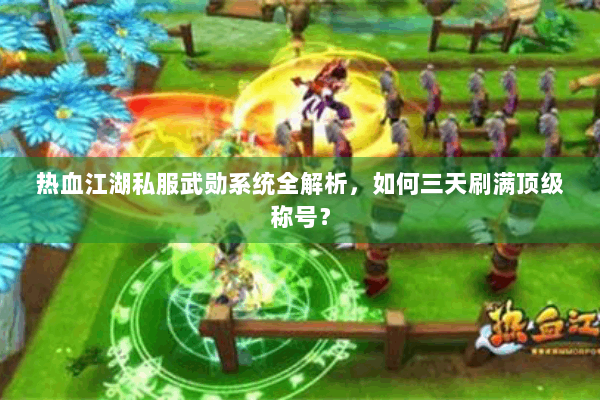 热血江湖私服武勋系统全解析，如何三天刷满顶级称号？