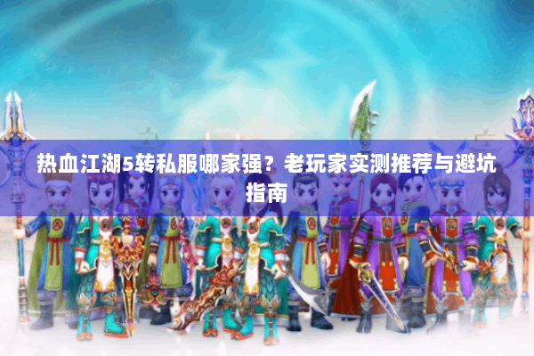 热血江湖5转私服哪家强？老玩家实测推荐与避坑指南