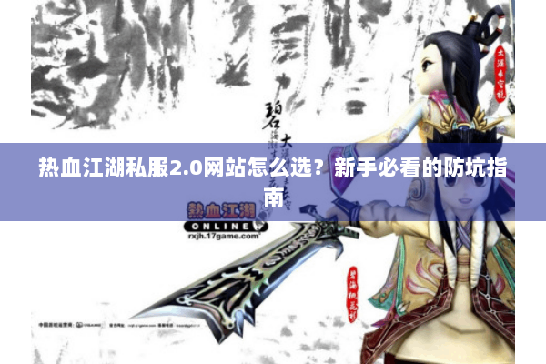 热血江湖私服2.0网站怎么选？新手必看的防坑指南