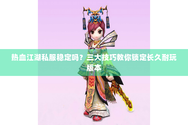 热血江湖私服稳定吗？三大技巧教你锁定长久耐玩版本