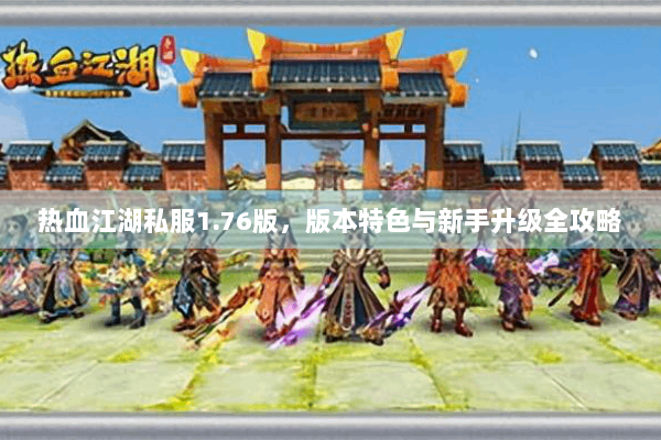 热血江湖私服1.76版，版本特色与新手升级全攻略