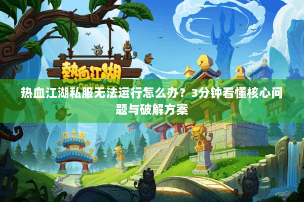 热血江湖私服无法运行怎么办？3分钟看懂核心问题与破解方案