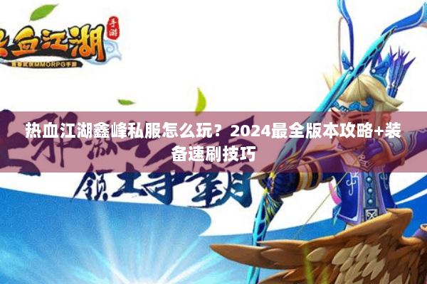 热血江湖鑫峰私服怎么玩？2024最全版本攻略+装备速刷技巧