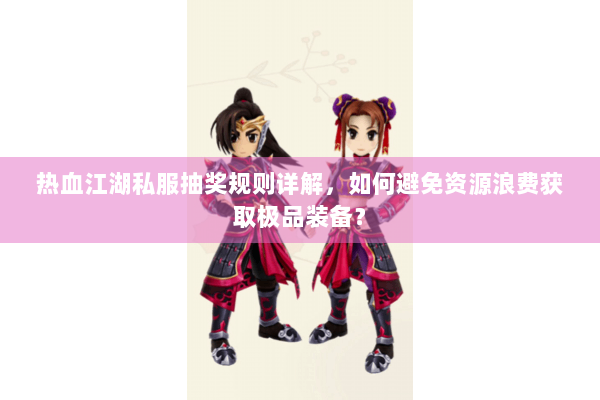 热血江湖私服抽奖规则详解，如何避免资源浪费获取极品装备？