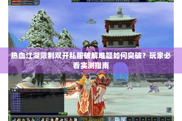 热血江湖限制双开私服破解难题如何突破？玩家必看实测指南