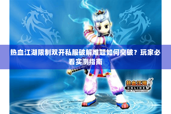 热血江湖限制双开私服破解难题如何突破？玩家必看实测指南