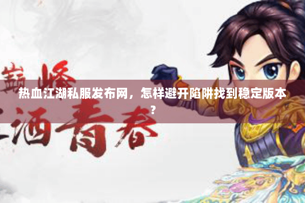 热血江湖私服发布网，怎样避开陷阱找到稳定版本？