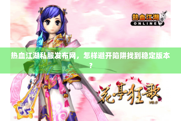 热血江湖私服发布网，怎样避开陷阱找到稳定版本？