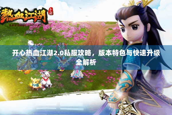 开心热血江湖2.0私服攻略，版本特色与快速升级全解析
